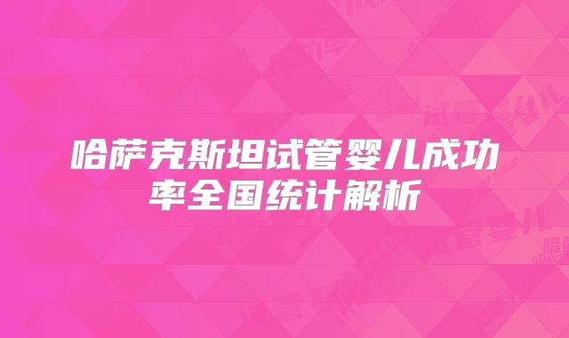 哈萨克斯坦试管婴儿成功率全国统计解析