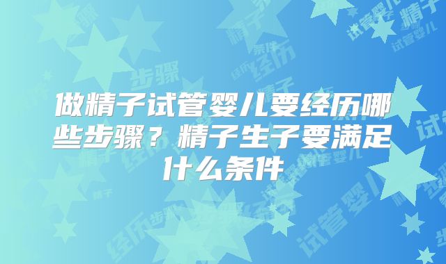 做精子试管婴儿要经历哪些步骤？精子生子要满足什么条件