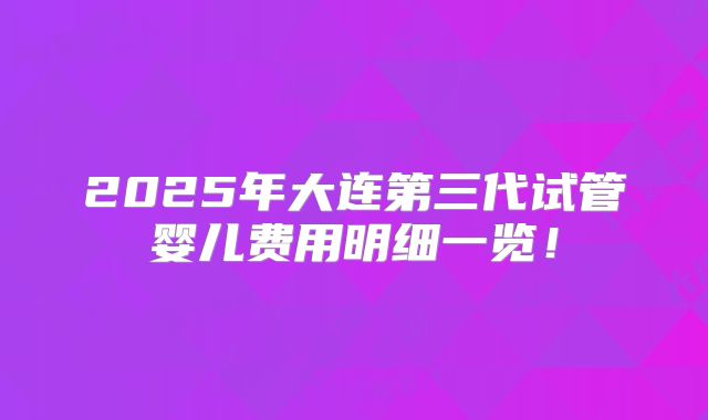 2025年大连第三代试管婴儿费用明细一览！