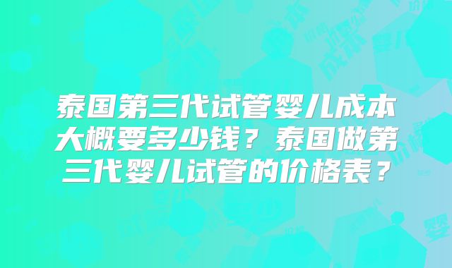 泰国第三代试管婴儿成本大概要多少钱?泰国做第三代婴儿试管的价格表?