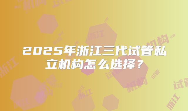 2025年浙江三代试管私立机构怎么选择？