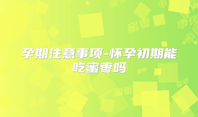 孕期注意事项-怀孕初期能吃蜜枣吗