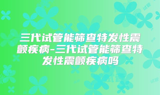 三代试管能筛查特发性震颤疾病-三代试管能筛查特发性震颤疾病吗