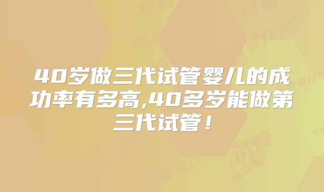40岁做三代试管婴儿的成功率有多高,40多岁能做第三代试管！