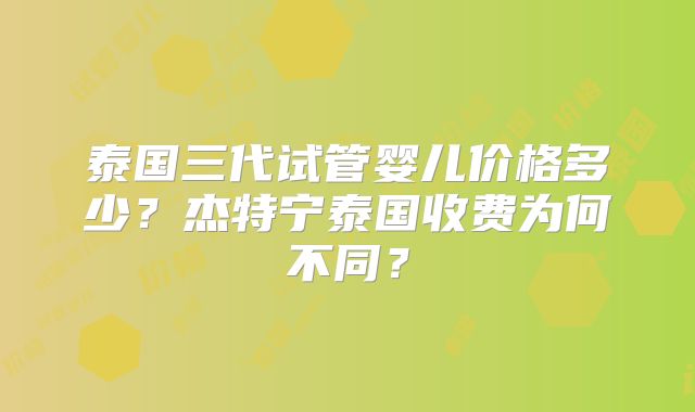 泰国三代试管婴儿价格多少？杰特宁泰国收费为何不同？