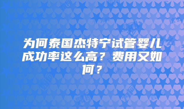 为何泰国杰特宁试管婴儿成功率这么高?费用又如何?