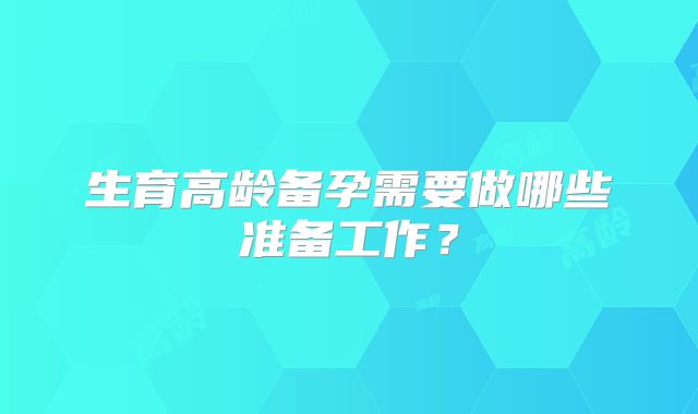 生育高龄备孕需要做哪些准备工作？