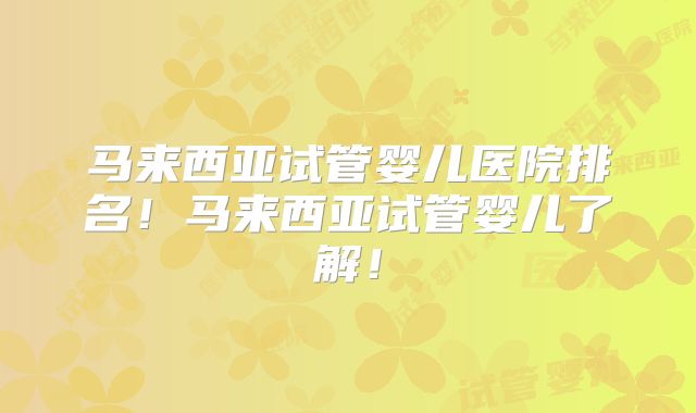马来西亚试管婴儿医院排名！马来西亚试管婴儿了解！