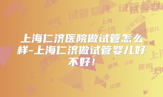 上海仁济医院做试管怎么样-上海仁济做试管婴儿好不好！