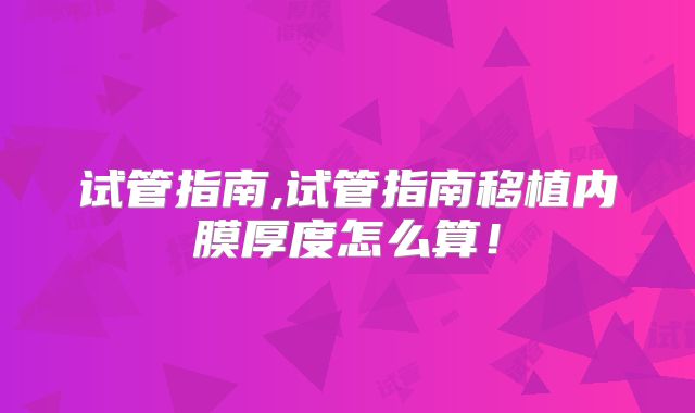试管指南,试管指南移植内膜厚度怎么算!