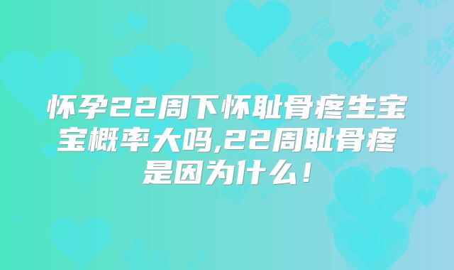 怀孕22周下怀耻骨疼生宝宝概率大吗,22周耻骨疼是因为什么！