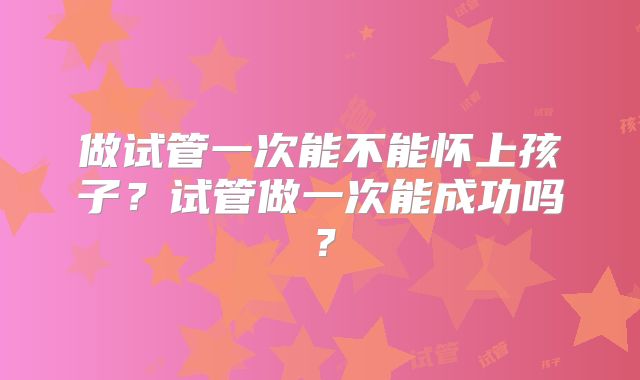做试管一次能不能怀上孩子？试管做一次能成功吗？
