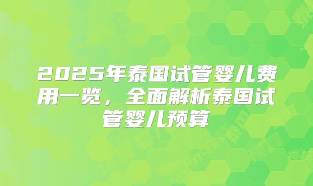 2025年泰国试管婴儿费用一览,全面解析泰国试管婴儿预算