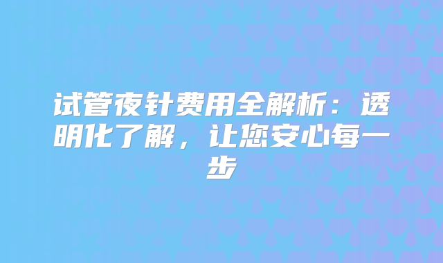 试管夜针费用全解析：透明化了解，让您安心每一步
