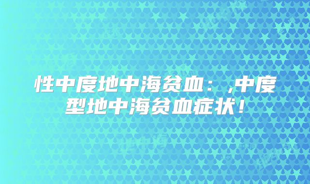 性中度地中海贫血:,中度型地中海贫血症状!