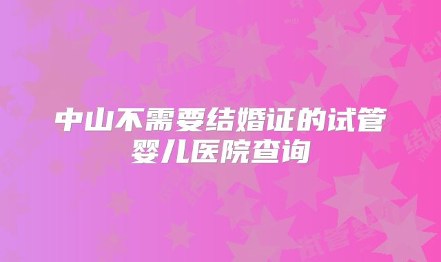中山不需要结婚证的试管婴儿医院查询