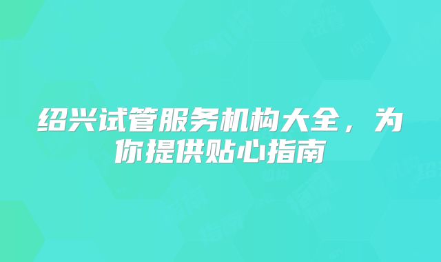 绍兴试管服务机构大全，为你提供贴心指南