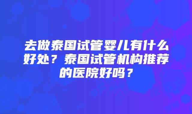 去做泰国试管婴儿有什么好处？泰国试管机构推荐的医院好吗？