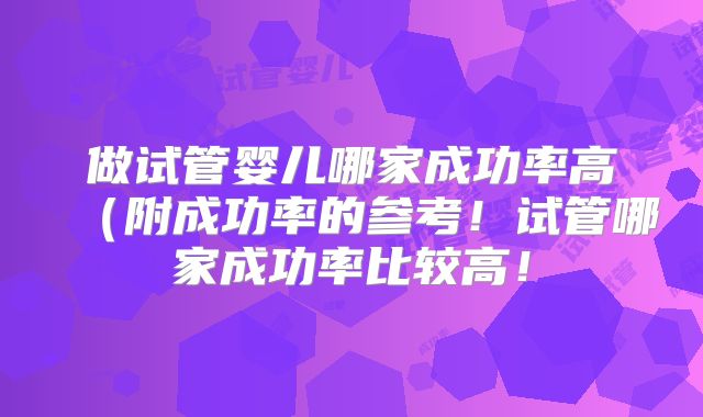 做试管婴儿哪家成功率高(附成功率的参考!试管哪家成功率比较高!
