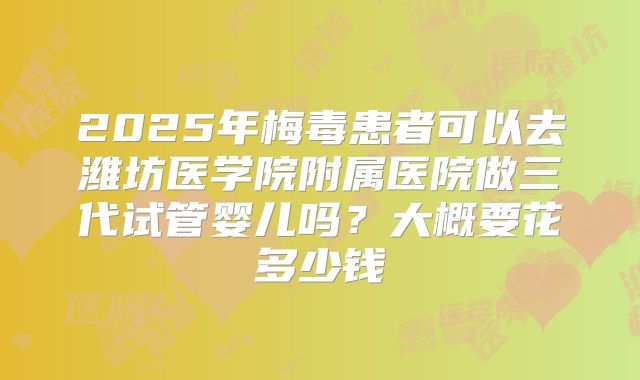 2025年梅毒患者可以去潍坊医学院附属医院做三代试管婴儿吗？大概要花多少钱