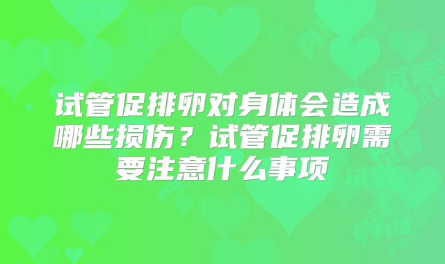 试管促排卵对身体会造成哪些损伤？试管促排卵需要注意什么事项