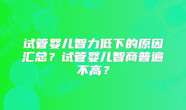 试管婴儿智力低下的原因汇总?试管婴儿智商普遍不高?