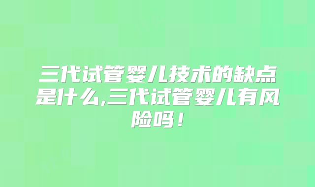 三代试管婴儿技术的缺点是什么,三代试管婴儿有风险吗！
