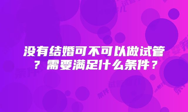 没有结婚可不可以做试管?需要满足什么条件?