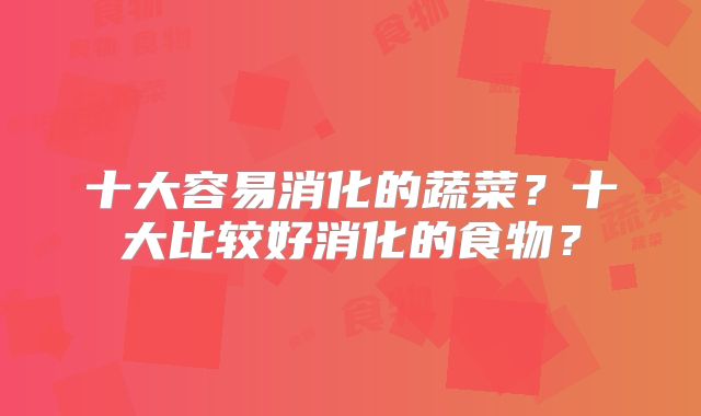 十大容易消化的蔬菜?十大比较好消化的食物?