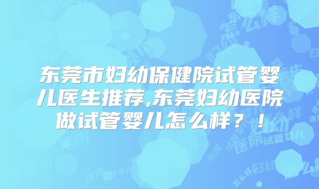 东莞市妇幼保健院试管婴儿医生推荐,东莞妇幼医院做试管婴儿怎么样?!