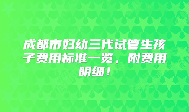 成都市妇幼三代试管生孩子费用标准一览,附费用明细!