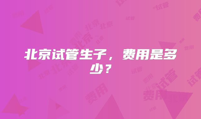 北京试管生子,费用是多少?