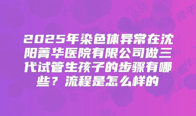 2025年染色体异常在沈阳菁华医院有限公司做三代试管生孩子的步骤有哪些?流程是怎么样的