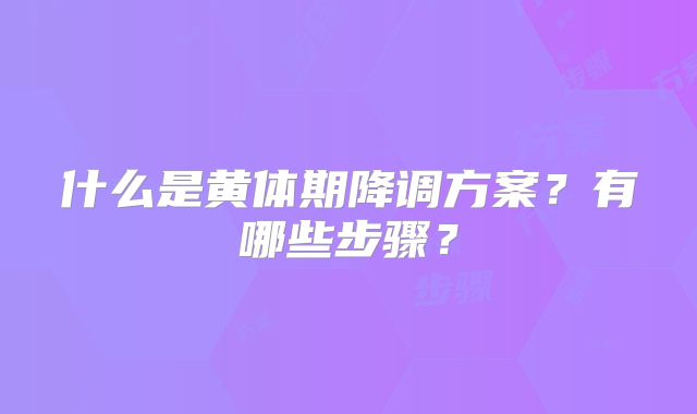 什么是黄体期降调方案？有哪些步骤？