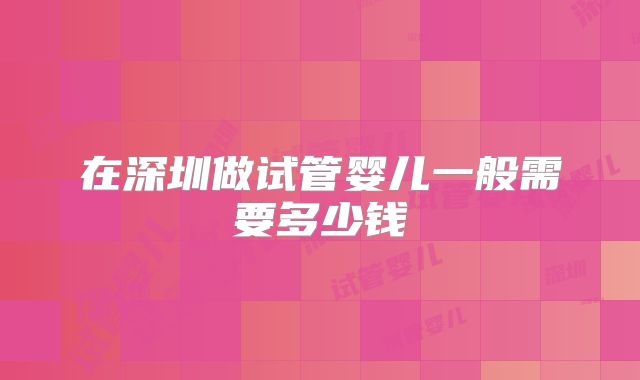 在深圳做试管婴儿一般需要多少钱