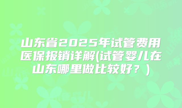 山东省2025年试管费用医保报销详解(试管婴儿在山东哪里做比较好?)