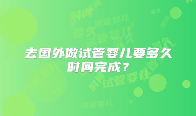 去国外做试管婴儿要多久时间完成?