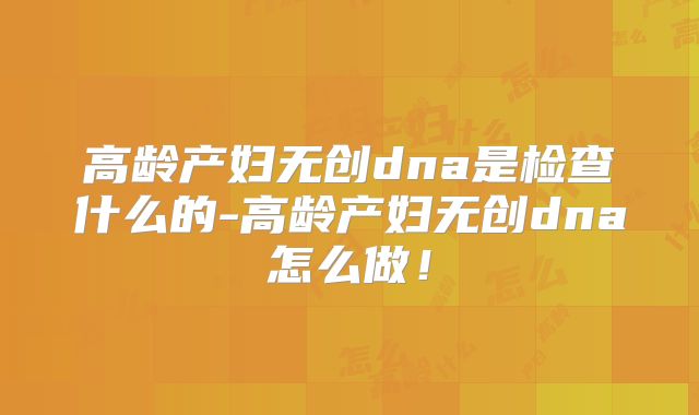 高龄产妇无创dna是检查什么的-高龄产妇无创dna怎么做!