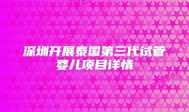 深圳开展泰国第三代试管婴儿项目详情