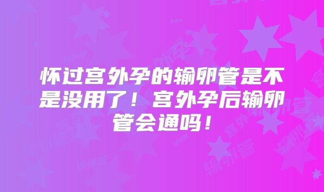 怀过宫外孕的输卵管是不是没用了！宫外孕后输卵管会通吗！