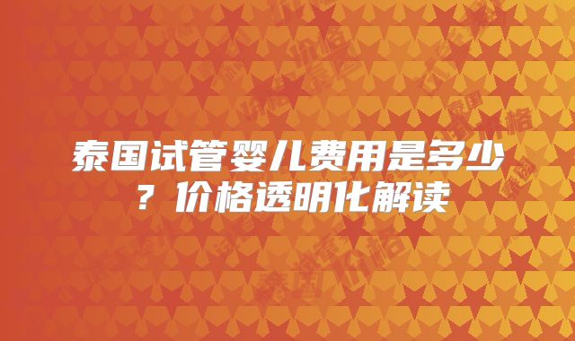 泰国试管婴儿费用是多少？价格透明化解读