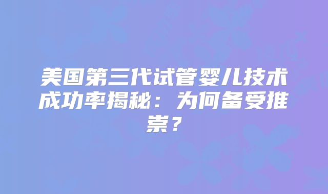 美国第三代试管婴儿技术成功率揭秘:为何备受推崇?