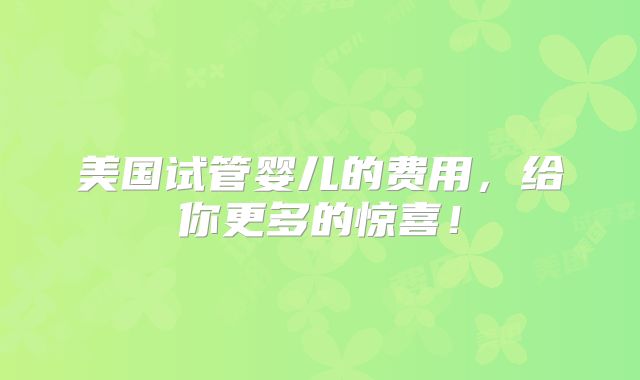 美国试管婴儿的费用，给你更多的惊喜！