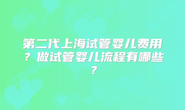 第二代上海试管婴儿费用?做试管婴儿流程有哪些?