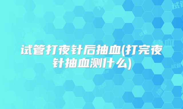 试管打夜针后抽血(打完夜针抽血测什么)