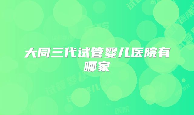 大同三代试管婴儿医院有哪家