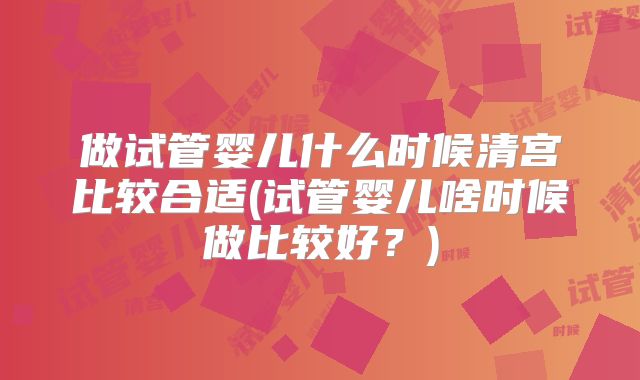 做试管婴儿什么时候清宫比较合适(试管婴儿啥时候做比较好?)