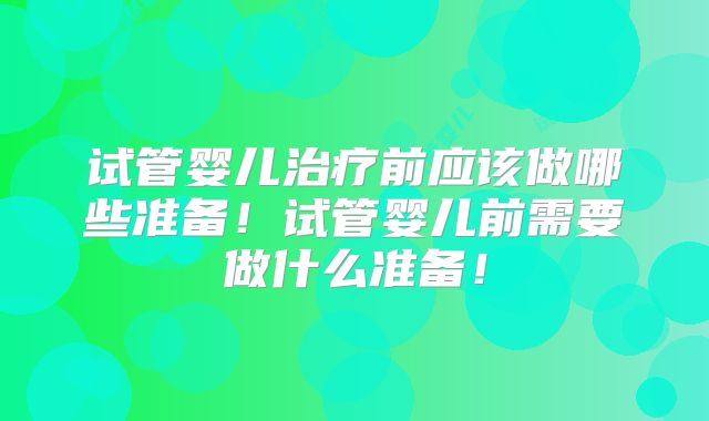 试管婴儿治疗前应该做哪些准备!试管婴儿前需要做什么准备!