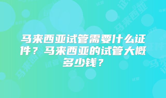 马来西亚试管需要什么证件？马来西亚的试管大概多少钱？