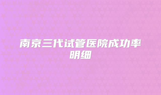 南京三代试管医院成功率明细